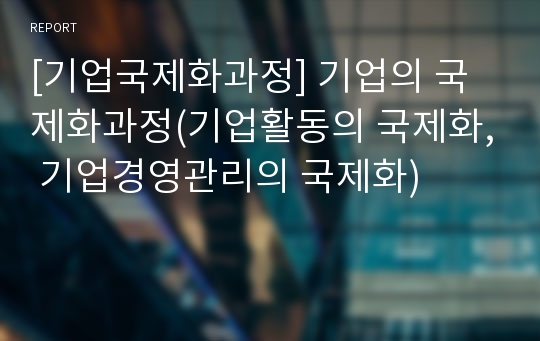 [기업국제화과정] 기업의 국제화과정(기업활동의 국제화, 기업경영관리의 국제화)