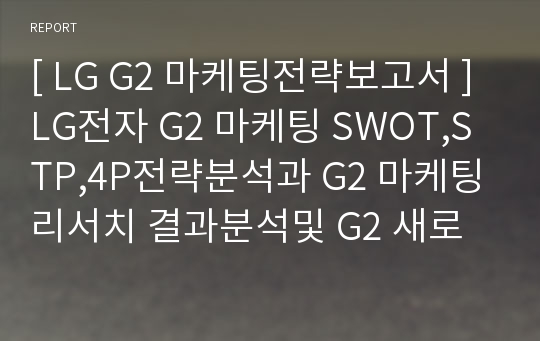 [ LG G2 마케팅전략보고서 ] LG전자 G2 마케팅 SWOT,STP,4P전략분석과 G2 마케팅리서치 결과분석및 G2 새로운 마케팅전략 제안