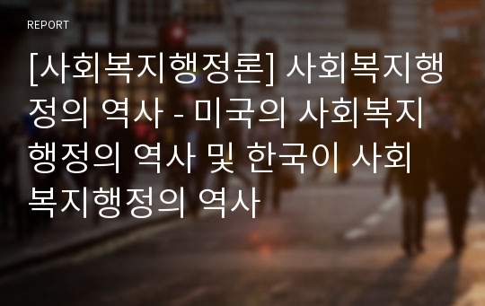 [사회복지행정론] 사회복지행정의 역사 - 미국의 사회복지행정의 역사 및 한국이 사회복지행정의 역사