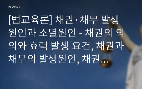 [법교육론] 채권·채무 발생 원인과 소멸원인 - 채권의 의의와 효력 발생 요건, 채권과 채무의 발생원인, 채권과 채무의 소멸원인, 채무불이행의 종류와 책임