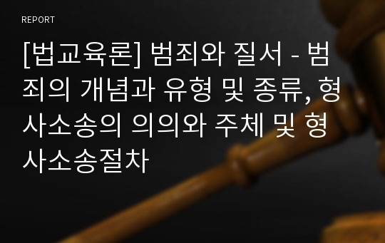 [법교육론] 범죄와 질서 - 범죄의 개념과 유형 및 종류, 형사소송의 의의와 주체 및 형사소송절차