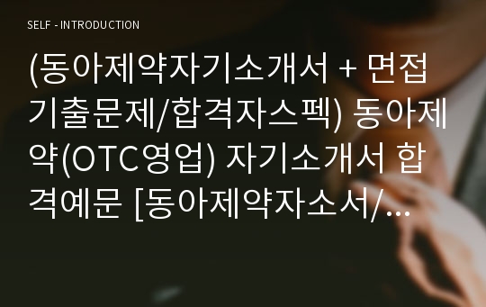 (동아제약자기소개서 + 면접기출문제/합격자스펙) 동아제약(OTC영업) 자기소개서 합격예문 [동아제약자소서/지원동기/첨삭항목]