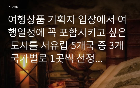 여행상품 기획자 입장에서 여행일정에 꼭 포함시키고 싶은 도시를 서유럽 5개국 중 3개 국가별로 1곳씩 선정하여 해당 도시의 관광적 가치를 분석하시오