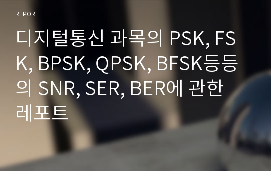 디지털통신 과목의 PSK, FSK, BPSK, QPSK, BFSK등등의 SNR, SER, BER에 관한 레포트