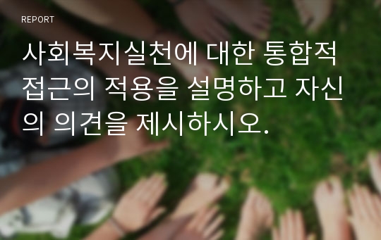 사회복지실천에 대한 통합적 접근의 적용을 설명하고 자신의 의견을 제시하시오.