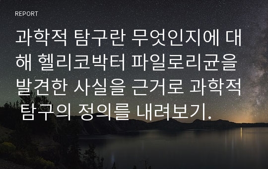 과학적 탐구란 무엇인지에 대해 헬리코박터 파일로리균을 발견한 사실을 근거로 과학적 탐구의 정의를 내려보기.