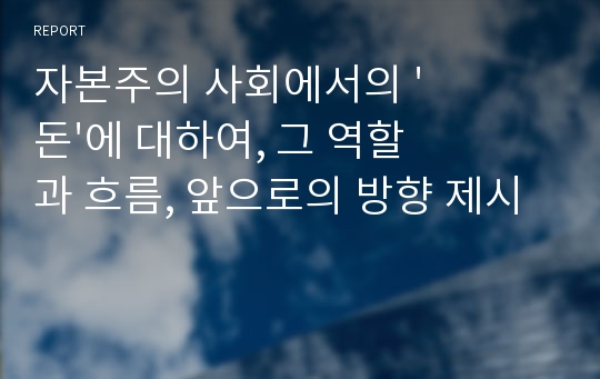 자본주의 사회에서의 &#039;돈&#039;에 대하여, 그 역할과 흐름, 앞으로의 방향 제시