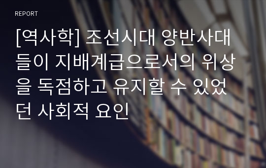 [역사학] 조선시대 양반사대들이 지배계급으로서의 위상을 독점하고 유지할 수 있었던 사회적 요인