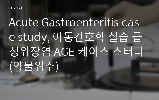 Acute Gastroenteritis case study, 아동간호학 실습 급성위장염 AGE 케이스 스터디(약물위주)