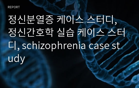 정신분열증 케이스 스터디, 정신간호학 실습 케이스 스터디, schizophrenia case study