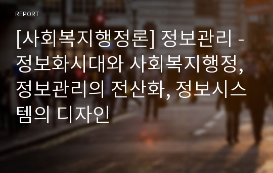 [사회복지행정론] 정보관리 - 정보화시대와 사회복지행정, 정보관리의 전산화, 정보시스템의 디자인