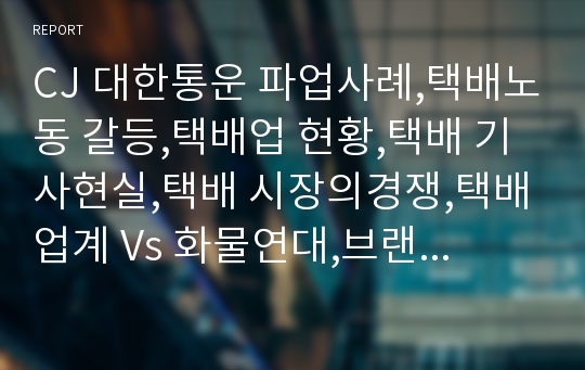 CJ 대한통운 파업사례,택배노동 갈등,택배업 현황,택배 기사현실,택배 시장의경쟁,택배업계 Vs 화물연대,브랜드마케팅,서비스마케팅,글로벌경영,사례분석