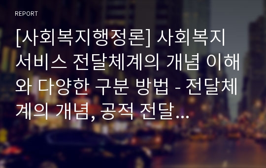 [사회복지행정론] 사회복지 서비스 전달체계의 개념 이해와 다양한 구분 방법 - 전달체계의 개념, 공적 전달체계, 민간 전달체계