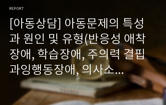 [아동상담] 아동문제의 특성과 원인 및 유형(반응성 애착장애, 학습장애, 주의력 결핍 과잉행동장애, 의사소통장애, 틱장애, 품행장애, 정신분열증, 불안장애, 정신지체)