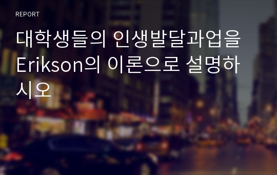 대학생들의 인생발달과업을 Erikson의 이론으로 설명하시오