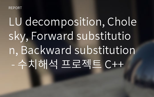 LU decomposition, Cholesky, Forward substitution, Backward substitution - 수치해석 프로젝트 C++