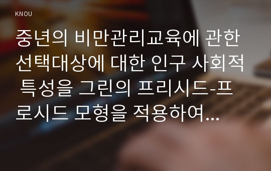 중년의 비만관리교육에 관한 선택대상에 대한 인구 사회적 특성을 그린의 프리시드-프로시드 모형을 적용하여 단계별로 사정하고 계획서를 기술하여 학습지도계획서를 만든다.