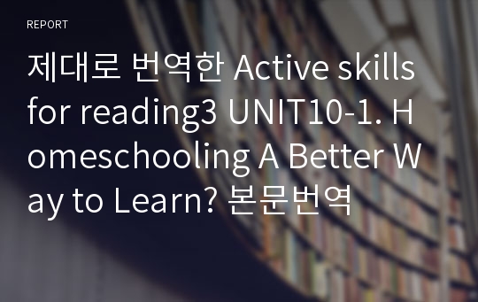 제대로 번역한 Active skills for reading3 UNIT10-1. Homeschooling A Better Way to Learn? 본문번역