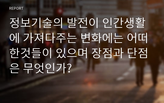 정보기술의 발전이 인간생활에 가져다주는 변화에는 어떠한것들이 있으며 장점과 단점은 무엇인가?