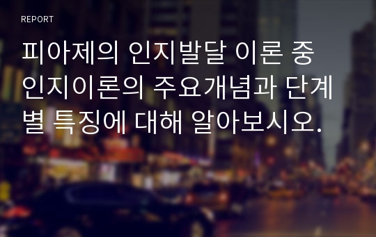 피아제의 인지발달 이론 중 인지이론의 주요개념과 단계별 특징에 대해 알아보시오.