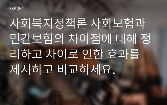 사회복지정책론 사회보험과 민간보험의 차이점에 대해 정리하고 차이로 인한 효과를 제시하고 비교하세요.