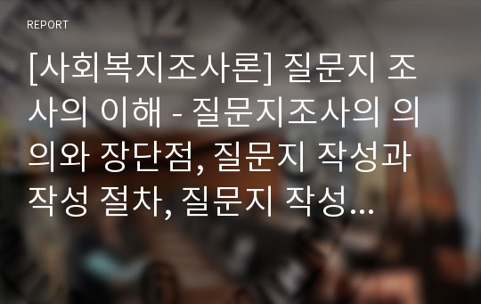 [사회복지조사론] 질문지 조사의 이해 - 질문지조사의 의의와 장단점, 질문지 작성과 작성 절차, 질문지 작성시 유의사항과 질문지법의 적용방법