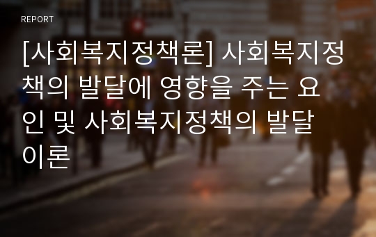 [사회복지정책론] 사회복지정책의 발달에 영향을 주는 요인 및 사회복지정책의 발달 이론