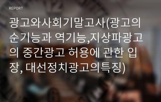 광고와사회기말고사(광고의순기능과 역기능,지상파광고의 중간광고 허용에 관한 입장, 대선정치광고의특징)