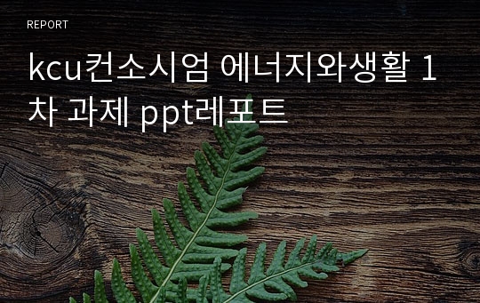 kcu컨소시엄 에너지와생활 1차 과제 ppt레포트