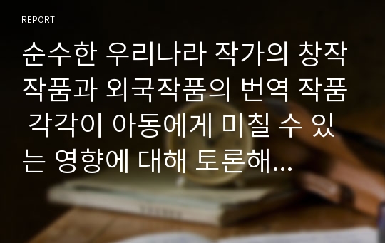 순수한 우리나라 작가의 창작작품과 외국작품의 번역 작품 각각이 아동에게 미칠 수 있는 영향에 대해 토론해보세요.