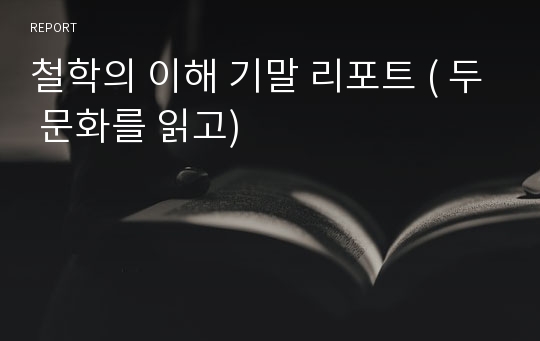 철학의 이해 기말 리포트 ( 두 문화를 읽고)