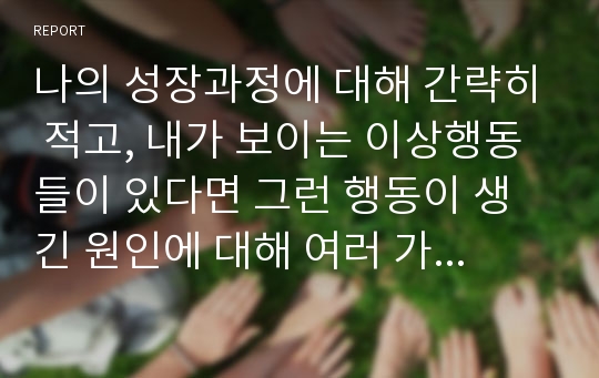 나의 성장과정에 대해 간략히 적고, 내가 보이는 이상행동들이 있다면 그런 행동이 생긴 원인에 대해 여러 가지 이론을 종합하여 설명해 보세요.