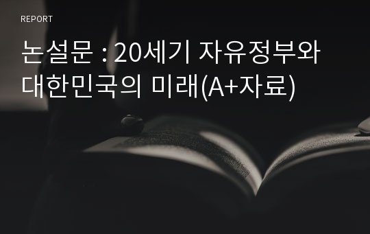 논설문 : 20세기 자유정부와 대한민국의 미래(A+자료)