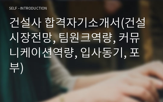 건설사 합격자기소개서(건설시장전망, 팀원크역량, 커뮤니케이션역량, 입사동기, 포부)