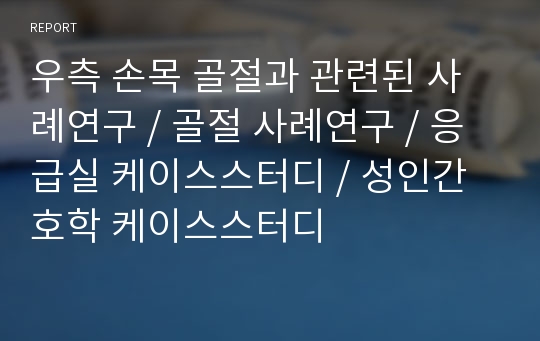 우측 손목 골절과 관련된 사례연구 / 골절 사례연구 / 응급실 케이스스터디 / 성인간호학 케이스스터디