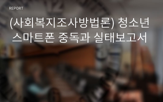 (사회복지조사방법론) 청소년 스마트폰 중독과 실태보고서