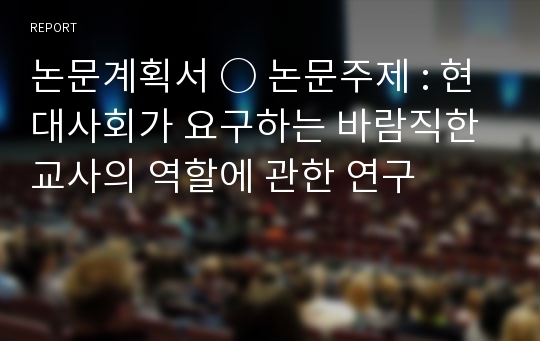 논문계획서 ○ 논문주제 : 현대사회가 요구하는 바람직한 교사의 역할에 관한 연구