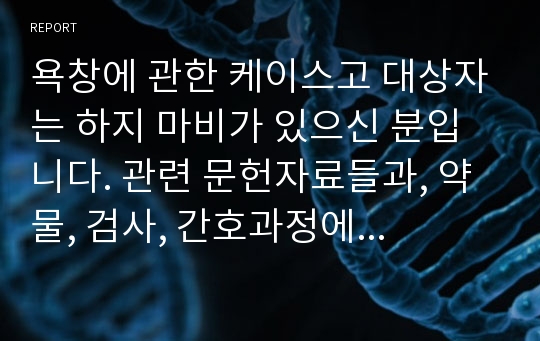 욕창에 관한 케이스고 대상자는 하지 마비가 있으신 분입니다. 관련 문헌자료들과, 약물, 검사, 간호과정에 대하여 자료가 있습니다.