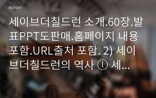 세이브더칠드런 소개.60장.발표PPT도판매.홈페이지 내용 포함.URL출처 포함. 2) 세이브더칠드런의 역사 ⓛ 세계 속 역사 ※ 세이브더칠드런의 초창기 주된 활동 ② 세이브더칠드런코리아의 역사