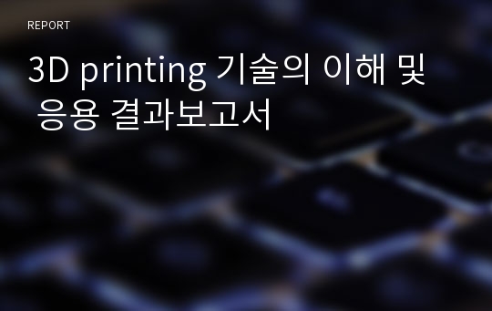 3D printing 기술의 이해 및 응용 결과보고서