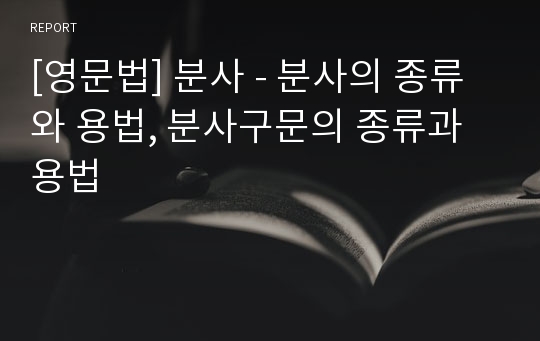 [영문법] 분사 - 분사의 종류와 용법, 분사구문의 종류과 용법