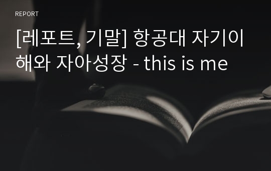 [레포트, 기말] 항공대 자기이해와 자아성장 - this is me