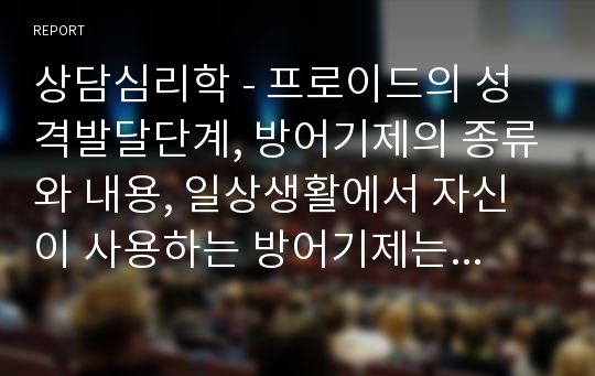 상담심리학 - 프로이드의 성격발달단계, 방어기제의 종류와 내용, 일상생활에서 자신이 사용하는 방어기제는 무엇이며 어떠한 방식으로 사용하고 있는지 예를 들어 기술하시오.