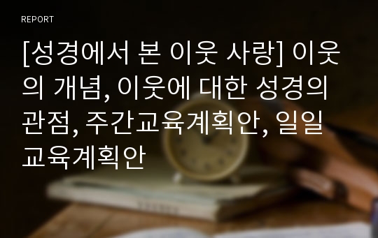 [성경에서 본 이웃 사랑] 이웃의 개념, 이웃에 대한 성경의 관점, 주간교육계획안, 일일 교육계획안