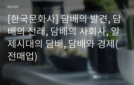 [한국문화사] 담배의 발견, 담배의 전래, 담배의 사회사, 일제시대의 담배, 담배와 경제(전매업)