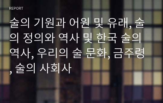 술의 기원과 어원 및 유래, 술의 정의와 역사 및 한국 술의 역사, 우리의 술 문화, 금주령, 술의 사회사