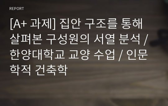 [A+ 과제] 집안 구조를 통해 살펴본 구성원의 서열 분석 / 한양대학교 교양 수업 / 인문학적 건축학