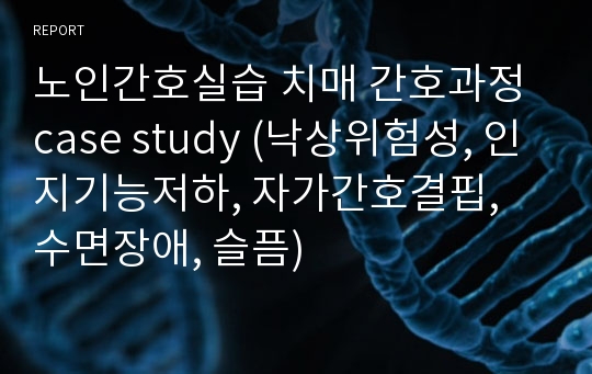 노인간호실습 치매 간호과정 case study (낙상위험성, 인지기능저하, 자가간호결핍, 수면장애, 슬픔)