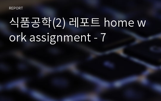 식품공학(2) 레포트 home work assignment - 7