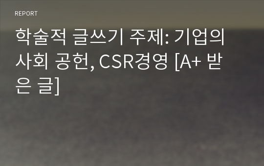 학술적 글쓰기 주제: 기업의 사회 공헌, CSR경영 [A+ 받은 글]